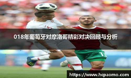 018年葡萄牙对摩洛哥精彩对决回顾与分析