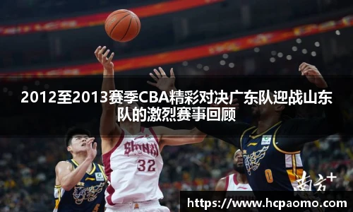 2012至2013赛季CBA精彩对决广东队迎战山东队的激烈赛事回顾