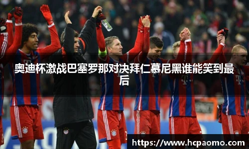 奥迪杯激战巴塞罗那对决拜仁慕尼黑谁能笑到最后