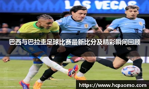 巴西与巴拉圭足球比赛最新比分及精彩瞬间回顾