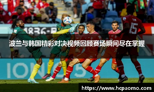 波兰与韩国精彩对决视频回顾赛场瞬间尽在掌握